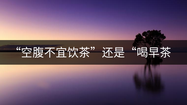 “空腹不宜飲茶”還是“喝早茶好處多“呢？