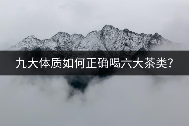九大體質(zhì)如何正確喝六大茶類? 九大體質(zhì)如何正確喝六大茶類?