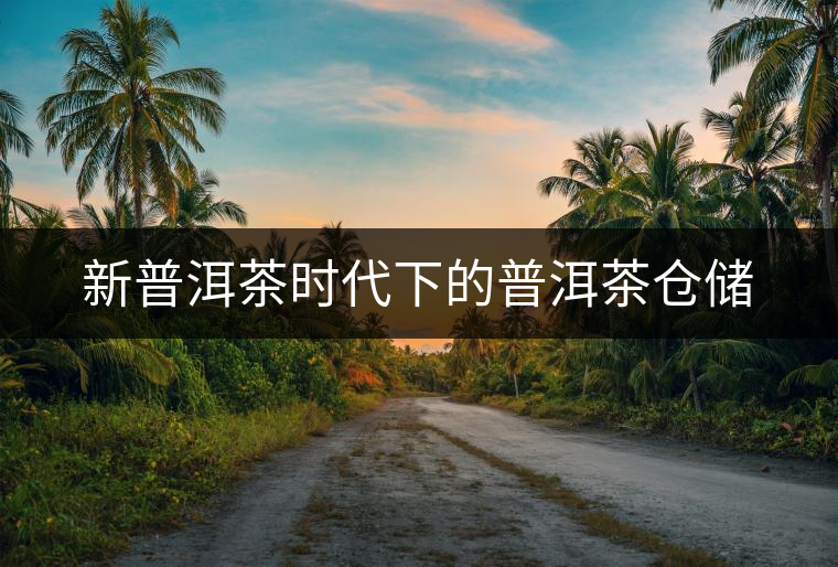 新普洱茶時代下的普洱茶倉儲 新普洱茶時代下的普洱茶倉儲