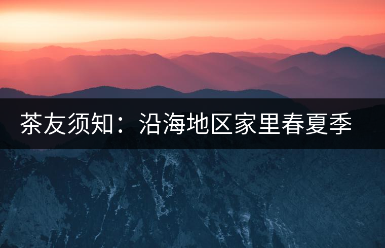 茶友須知:沿海地區家里春夏季節如何存儲普洱茶? 茶友須知:沿海地區家里春夏季節如何存儲普洱茶?