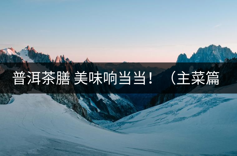 普洱茶膳 美味響當當!(主菜篇) 普洱茶膳 美味響當當!(主菜篇)