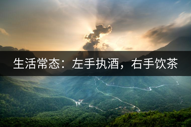 生活常態(tài):左手執(zhí)酒,右手飲茶 生活常態(tài):左手執(zhí)酒,右手飲茶