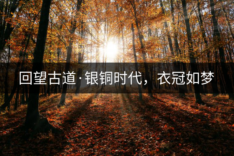 回望古道·銀銅時代，衣冠如夢