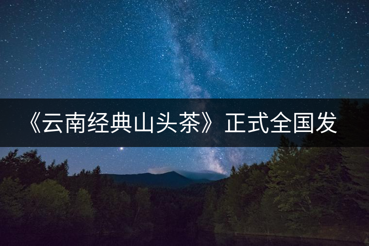 《云南經典山頭茶》正式全國發行 《云南經典山頭茶》正式全國發行