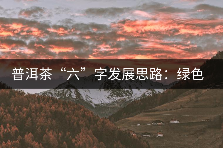 普洱茶“六”字發(fā)展思路：綠色、健康、創(chuàng)新