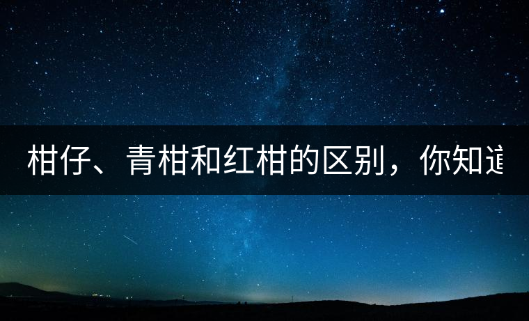 柑仔、青柑和紅柑的區(qū)別,你知道嗎? 柑仔、青柑和紅柑的區(qū)別,你知道嗎?