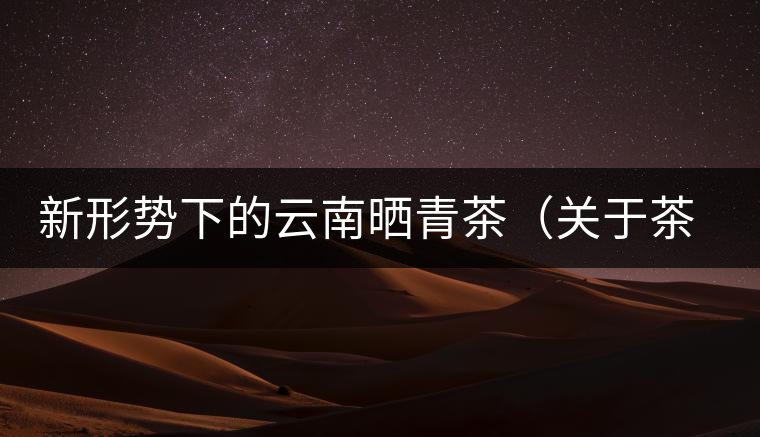 新形勢下的云南曬青茶(關于茶葉、茶樹專業數據深度綜合剖析) 新形勢下的云南曬青茶(關于茶葉、茶樹專業數據深度綜合剖析)