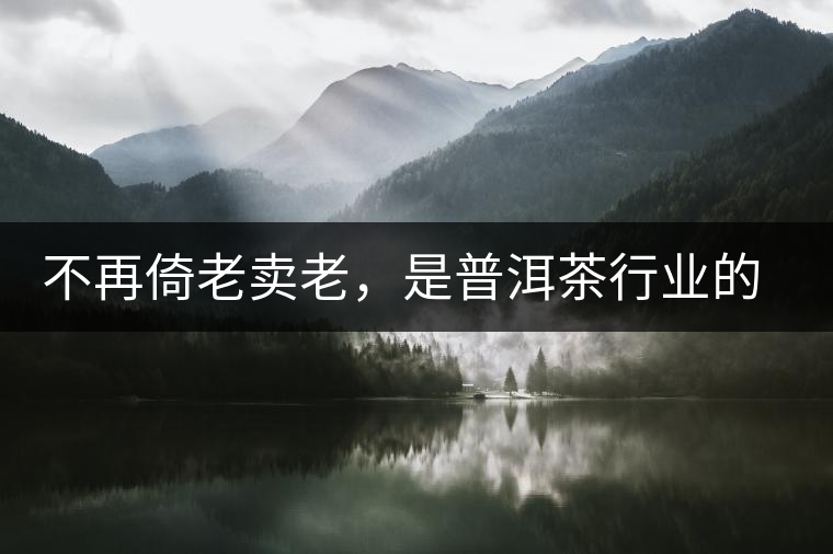 不再倚老賣老,是普洱茶行業(yè)的一大進步 不再倚老賣老,是普洱茶行業(yè)的一大進步