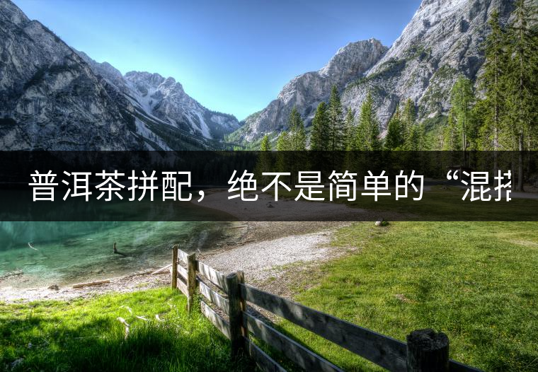 普洱茶拼配，絕不是簡單的“混搭”！