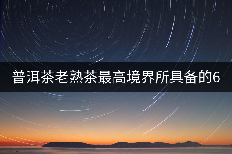 普洱茶老熟茶最高境界所具備的6大特點！