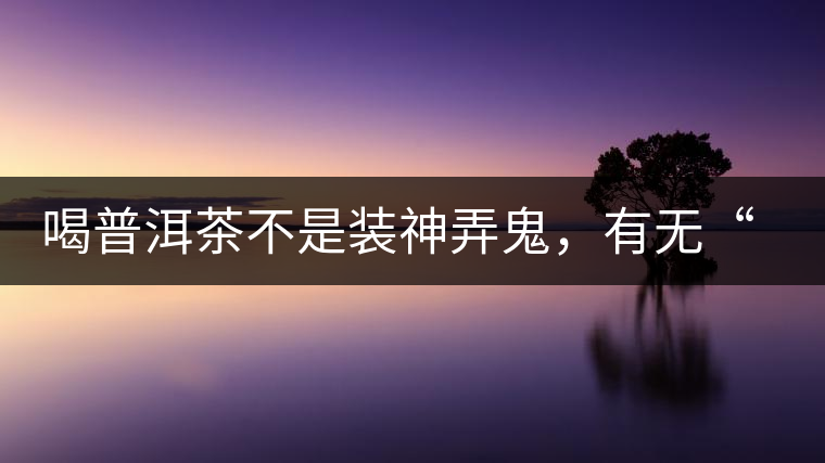 喝普洱茶不是裝神弄鬼,有無“茶氣”不要盲目崇拜 喝普洱茶不是裝神弄鬼,有無“茶氣”不要盲目崇拜