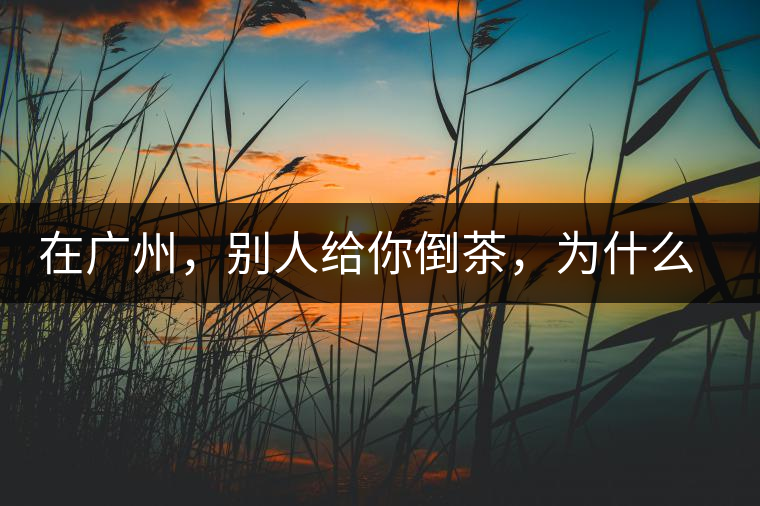 在廣州,別人給你倒茶,為什么要敲三下桌面?不懂別亂敲! 在廣州,別人給你倒茶,為什么要敲三下桌面?不懂別亂敲!