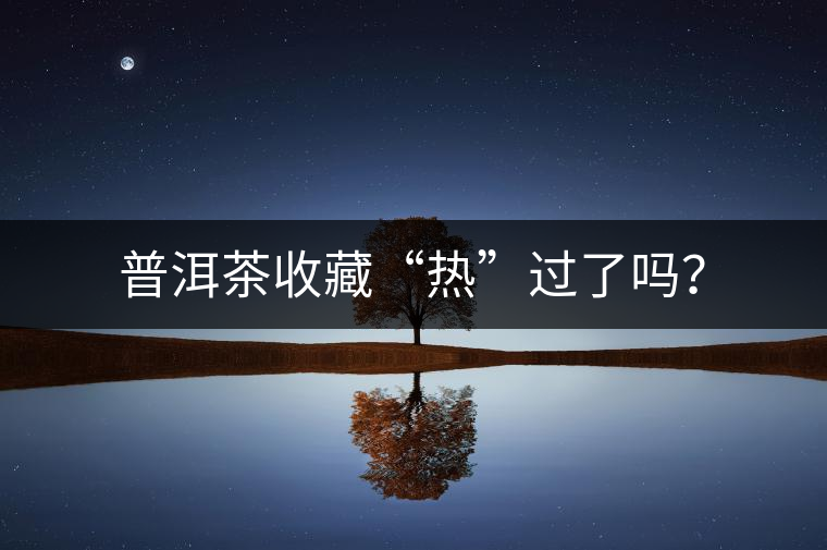 普洱茶收藏“熱”過了嗎? 普洱茶收藏“熱”過了嗎?