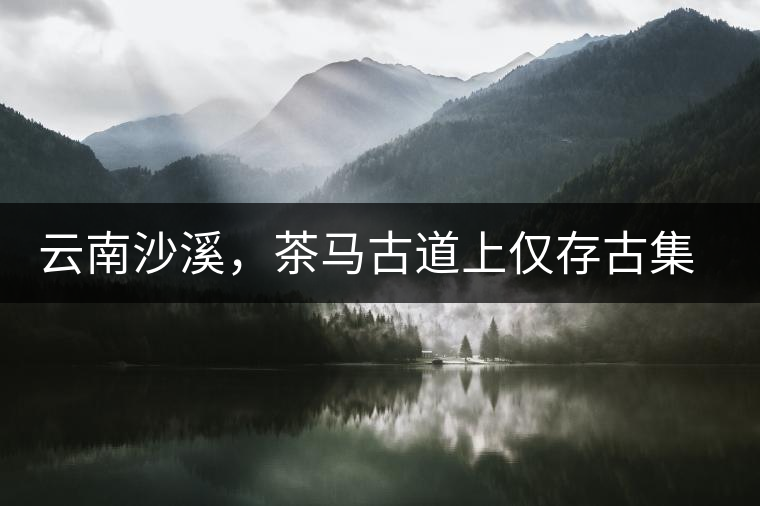 云南沙溪，茶馬古道上僅存古集市