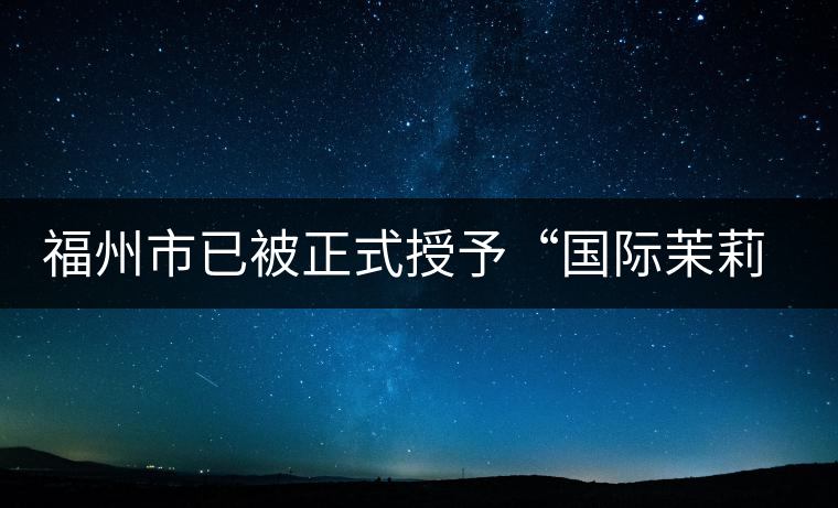 福州市已被正式授予“國際茉莉花茶發源地”稱號 福州市已被正式授予“國際茉莉花茶發源地”稱號