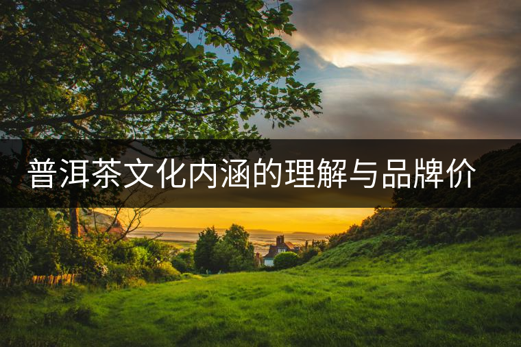 普洱茶文化內(nèi)涵的理解與品牌價值構(gòu)建 普洱茶文化內(nèi)涵的理解與品牌價值構(gòu)建