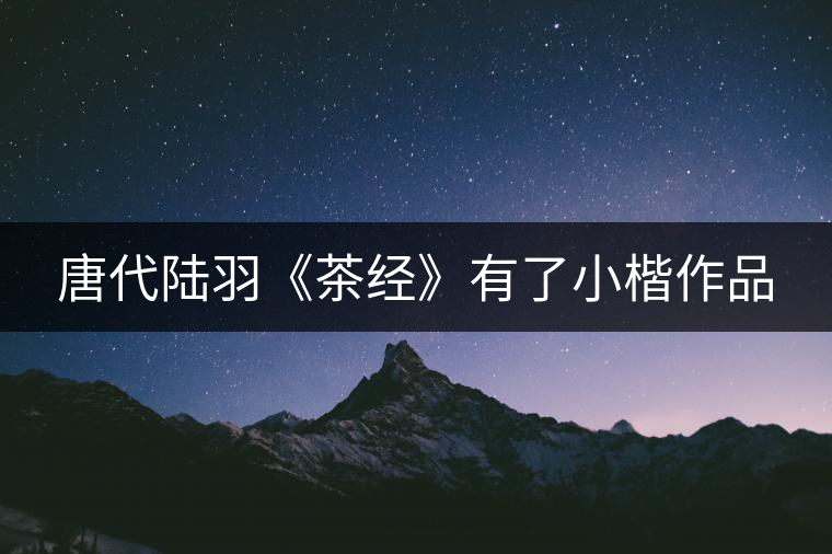 唐代陸羽《茶經》有了小楷作品 唐代陸羽《茶經》有了小楷作品