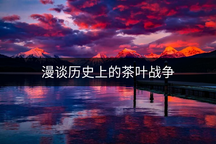 漫談歷史上的茶葉戰爭
