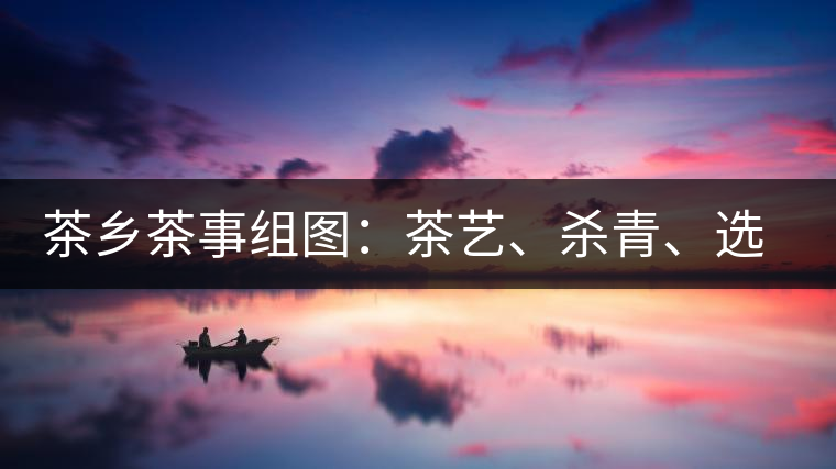 茶鄉茶事組圖:茶藝、殺青、選茶、采茶 茶鄉茶事組圖:茶藝、殺青、選茶、采茶