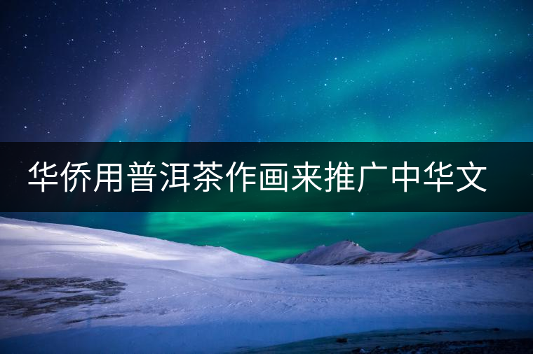 華僑用普洱茶作畫來推廣中華文化 華僑用普洱茶作畫來推廣中華文化