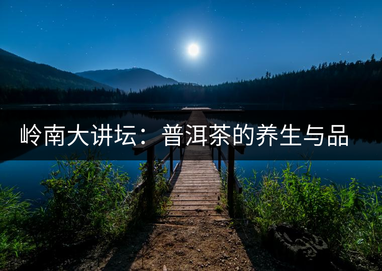 嶺南大講壇:普洱茶的養生與品鑒 嶺南大講壇:普洱茶的養生與品鑒