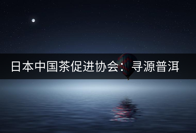 日本中國茶促進協會：尋源普洱茶