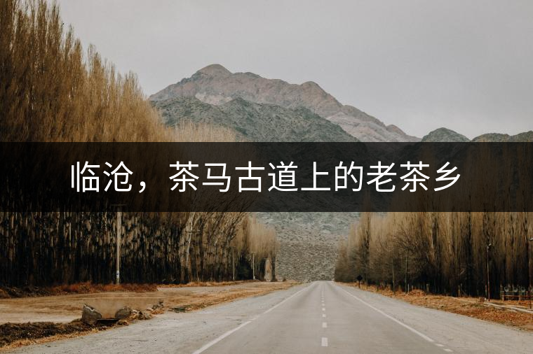 臨滄,茶馬古道上的老茶鄉(xiāng) 臨滄,茶馬古道上的老茶鄉(xiāng)