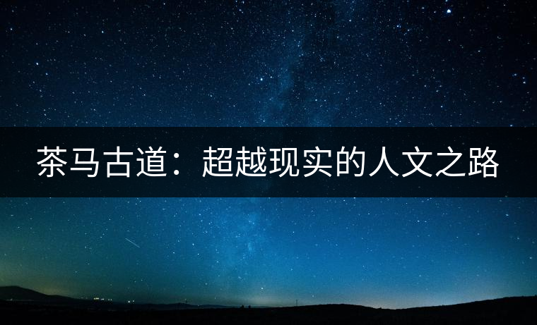 茶馬古道:超越現(xiàn)實(shí)的人文之路 茶馬古道:超越現(xiàn)實(shí)的人文之路