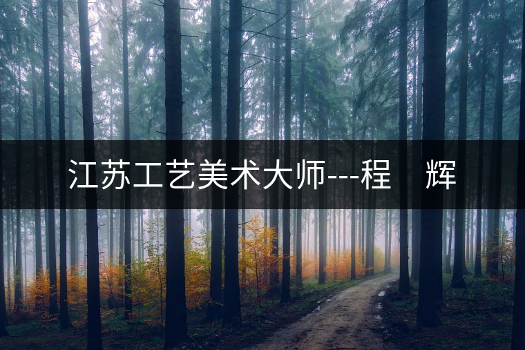 江蘇工藝美術大師---程 輝 江蘇工藝美術大師---程 輝