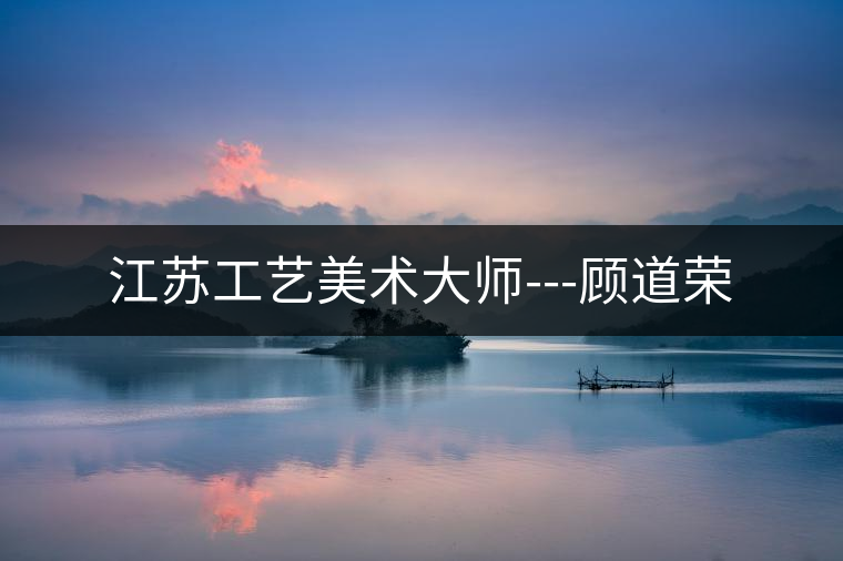 江蘇工藝美術大師---顧道榮