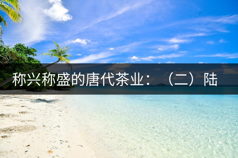 稱興稱盛的唐代茶業：（二）陸羽及其《茶經》