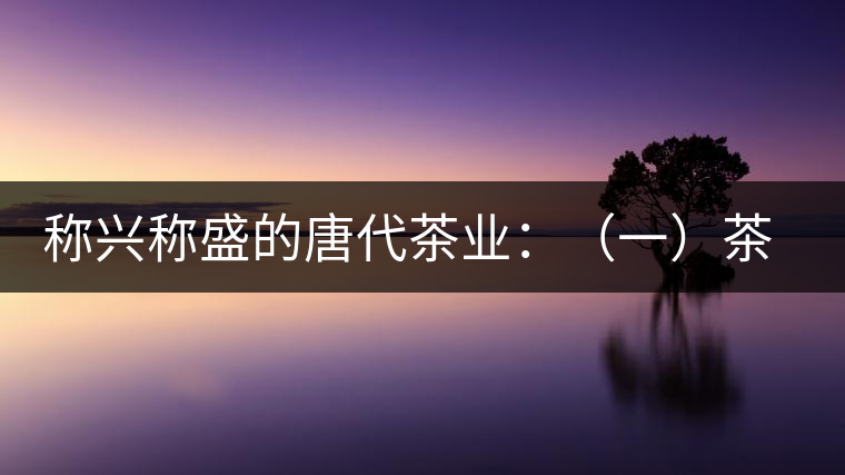 稱興稱盛的唐代茶業：（一）茶禪的相互吸收和促進