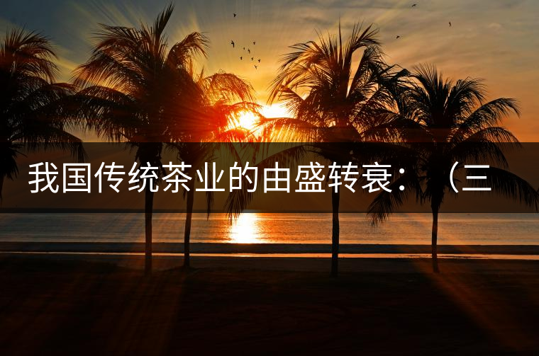 我國傳統茶業的由盛轉衰:(三)古代茶業的最后驟起和國外市場 我國傳統茶業的由盛轉衰:(三)古代茶業的最后驟起和國外市場