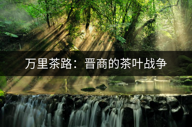 萬里茶路:晉商的茶葉戰爭 萬里茶路:晉商的茶葉戰爭