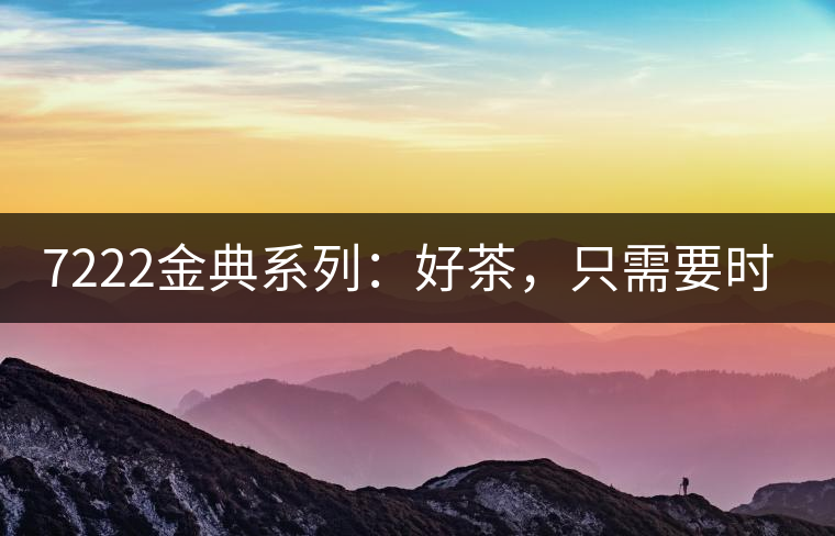 7222金典系列:好茶,只需要時間去證明 7222金典系列:好茶,只需要時間去證明