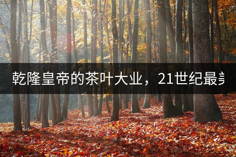 乾隆皇帝的茶葉大業，21世紀最美麗的茶品答卷......