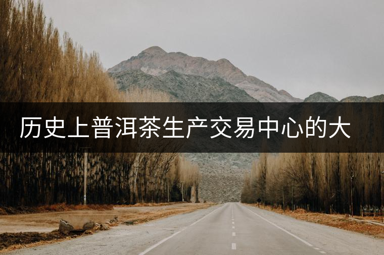 歷史上普洱茶生產交易中心的大轉移 歷史上普洱茶生產交易中心的大轉移