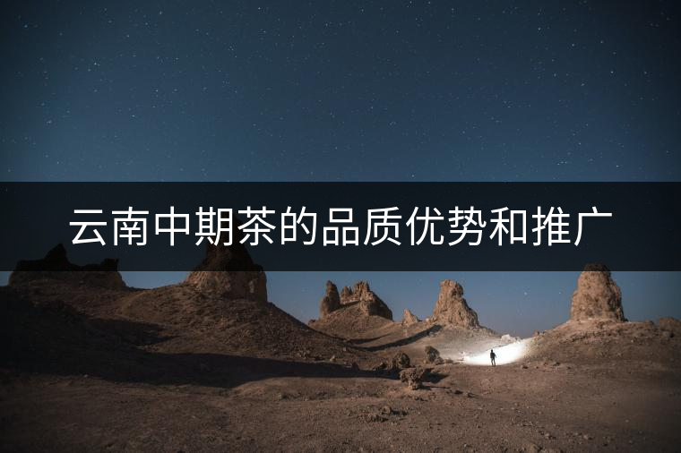 云南中期茶的品質(zhì)優(yōu)勢和推廣 云南中期茶的品質(zhì)優(yōu)勢和推廣