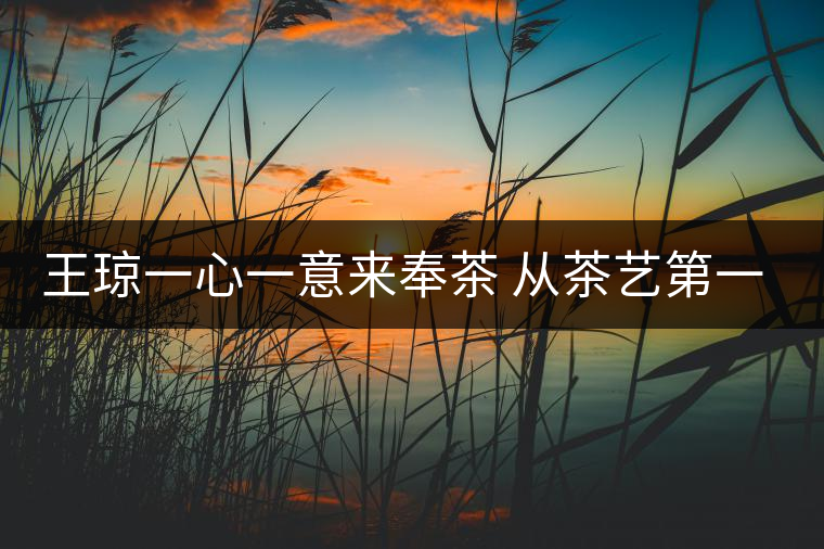 王瓊一心一意來奉茶 從茶藝第一人到沈陽首家茶修學堂