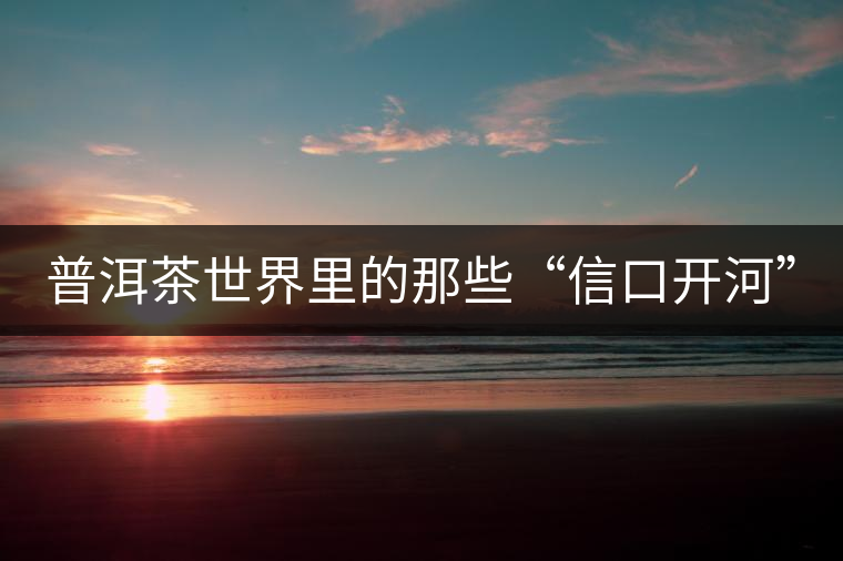 普洱茶世界里的那些“信口開河” 普洱茶世界里的那些“信口開河”