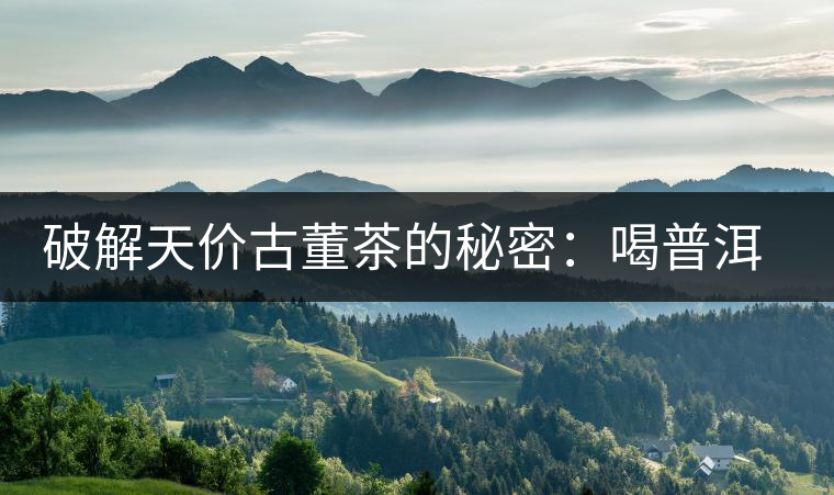 破解天價(jià)古董茶的秘密:喝普洱茶成了喝故事,喝包裝紙 破解天價(jià)古董茶的秘密:喝普洱茶成了喝故事,喝包裝紙