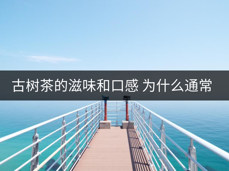 古樹茶的滋味和口感 為什么通常比臺地茶的好? 古樹茶的滋味和口感 為什么通常比臺地茶的好?