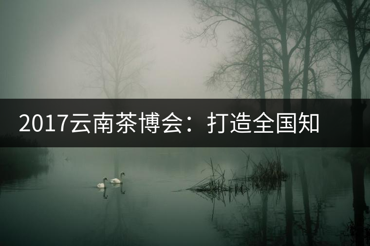 2017云南茶博會(huì):打造全國知名紅茶品牌,擦亮“千年茶鄉(xiāng)”招牌 2017云南茶博會(huì):打造全國知名紅茶品牌,擦亮“千年茶鄉(xiāng)”招牌