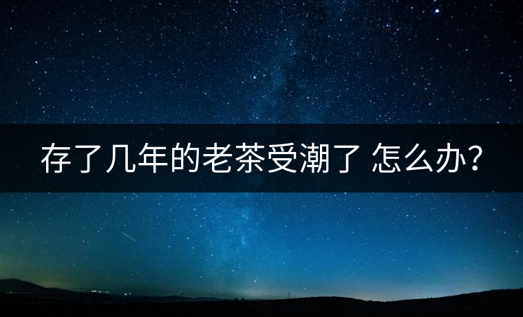 存了幾年的老茶受潮了 怎么辦? 存了幾年的老茶受潮了 怎么辦?