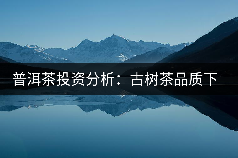 普洱茶投資分析：古樹茶品質下滑？過度采摘才是根源所在