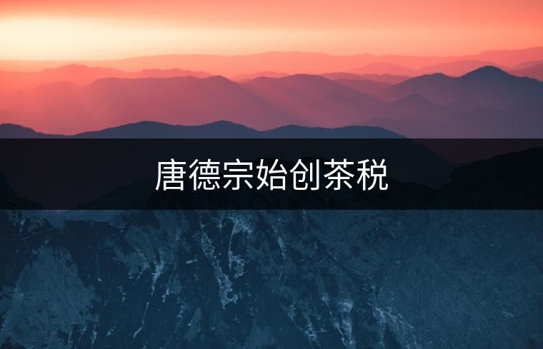 唐德宗始創(chuàng)茶稅 唐德宗始創(chuàng)茶稅