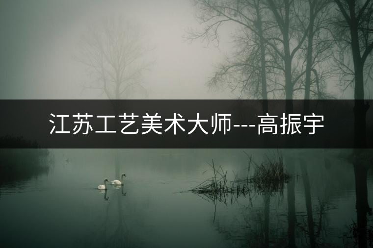 江蘇工藝美術大師---高振宇