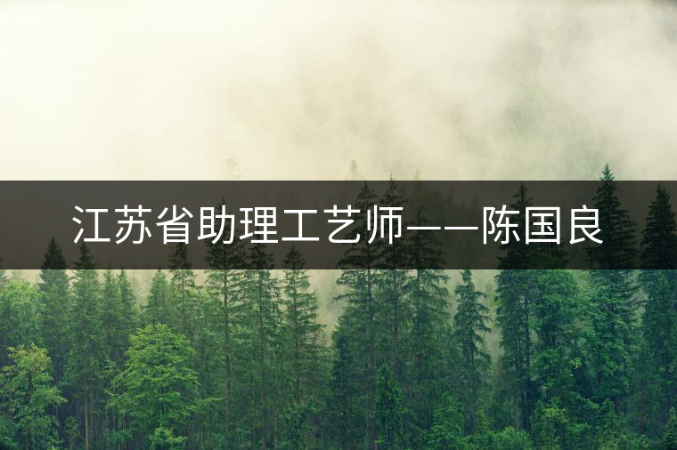 江蘇省助理工藝師——陳國良 江蘇省助理工藝師——陳國良