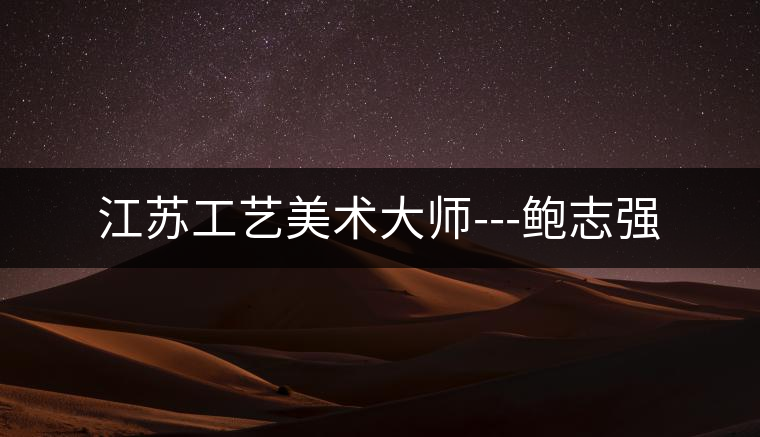 江蘇工藝美術大師---鮑志強 江蘇工藝美術大師---鮑志強