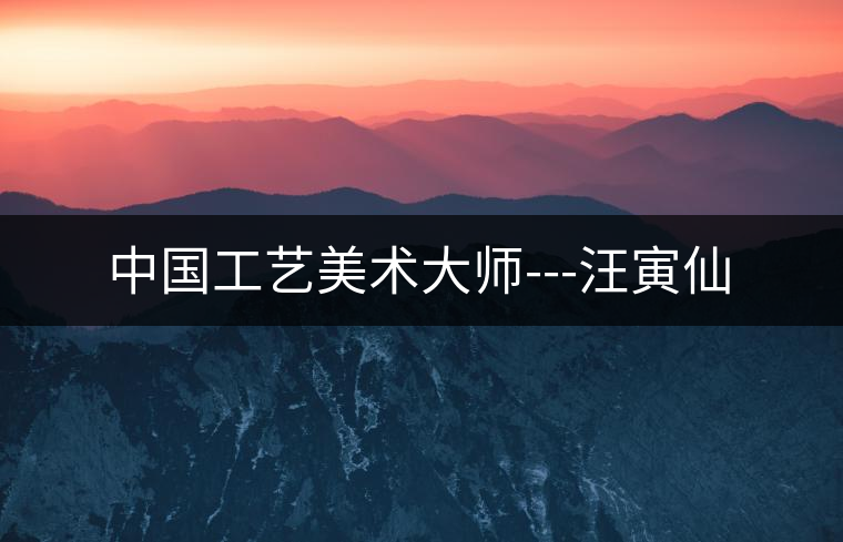 中國工藝美術大師---汪寅仙 中國工藝美術大師---汪寅仙